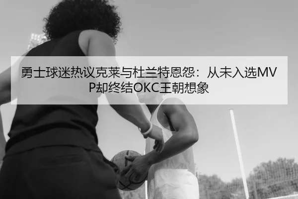 勇士球迷热议克莱与杜兰特恩怨：从未入选MVP却终结OKC王朝想象
