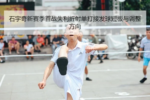 石宇奇新赛季首战失利折射单打接发球短板与调整方向