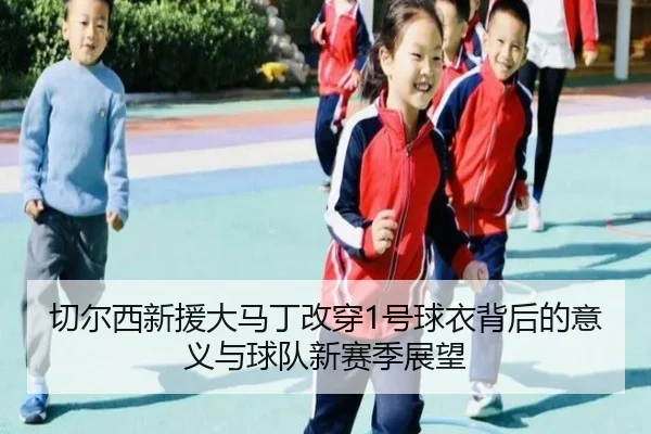 切尔西新援大马丁改穿1号球衣背后的意义与球队新赛季展望