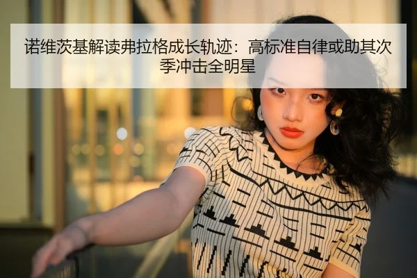 诺维茨基解读弗拉格成长轨迹：高标准自律或助其次季冲击全明星